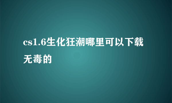 cs1.6生化狂潮哪里可以下载 无毒的