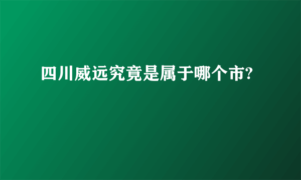 四川威远究竟是属于哪个市?
