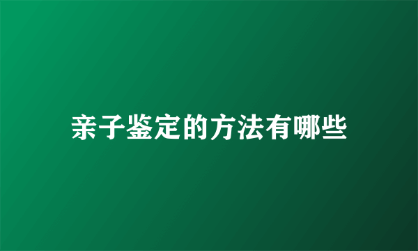 亲子鉴定的方法有哪些