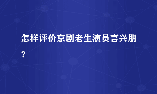 怎样评价京剧老生演员言兴朋？