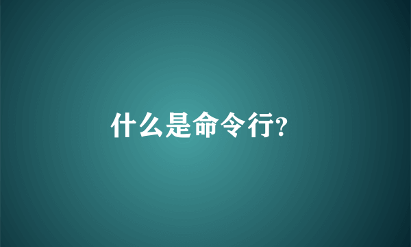 什么是命令行？
