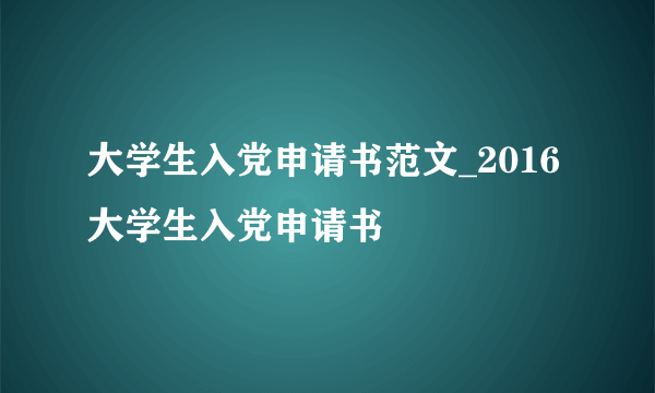 大学生入党申请书范文_2016大学生入党申请书
