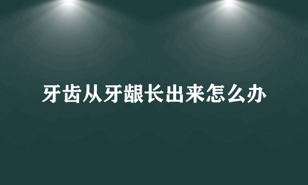 牙齿从牙龈长出来怎么办