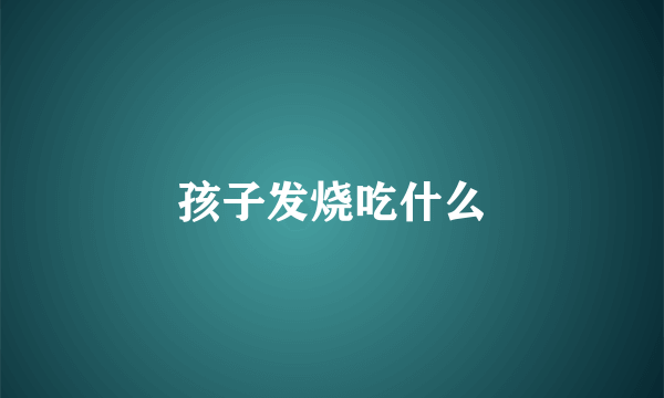 孩子发烧吃什么