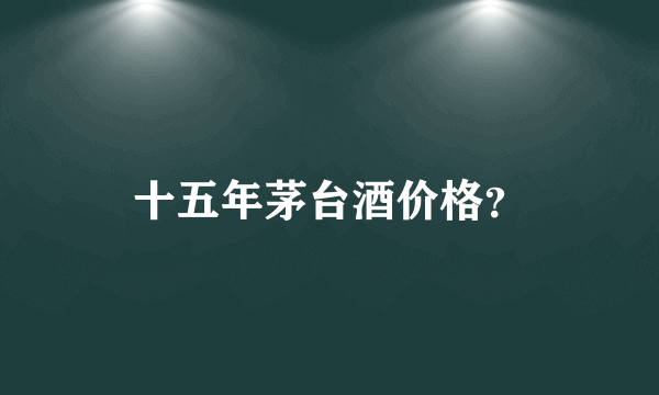 十五年茅台酒价格？