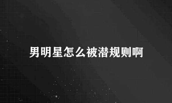 男明星怎么被潜规则啊
