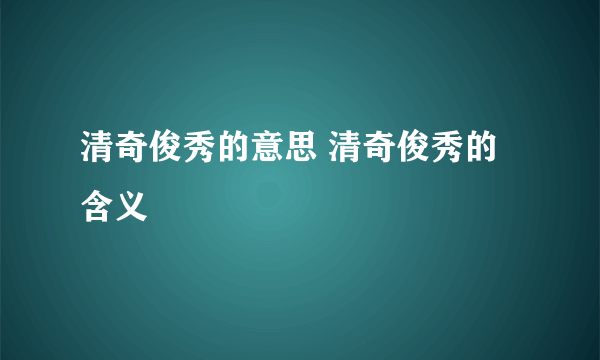 清奇俊秀的意思 清奇俊秀的含义
