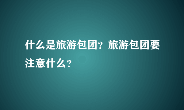 什么是旅游包团？旅游包团要注意什么？