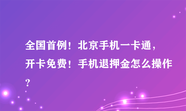 全国首例！北京手机一卡通，开卡免费！手机退押金怎么操作？