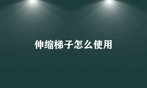 伸缩梯子怎么使用