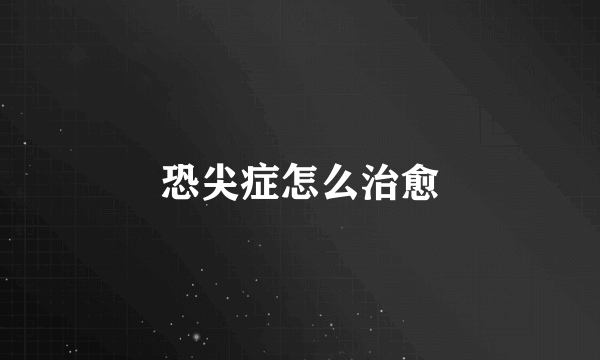 恐尖症怎么治愈
