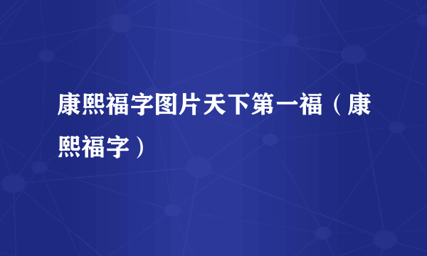 康熙福字图片天下第一福（康熙福字）