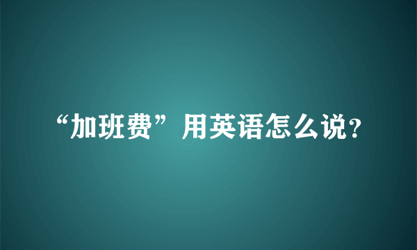 “加班费”用英语怎么说？
