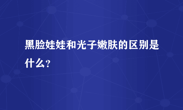 黑脸娃娃和光子嫩肤的区别是什么？