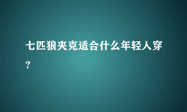 七匹狼夹克适合什么年轻人穿？