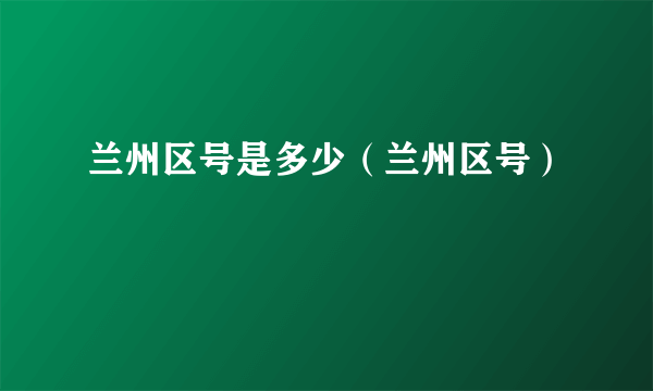 兰州区号是多少（兰州区号）