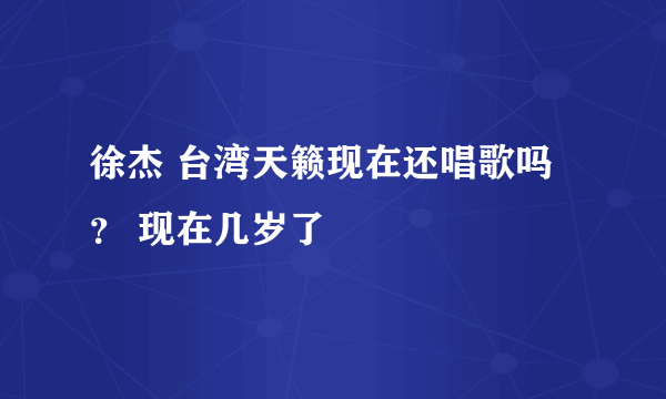 徐杰 台湾天籁现在还唱歌吗？ 现在几岁了