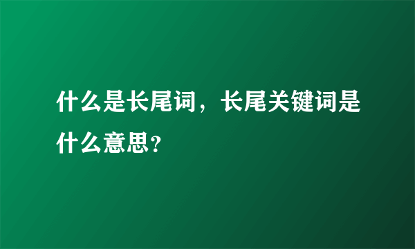 什么是长尾词，长尾关键词是什么意思？