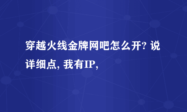 穿越火线金牌网吧怎么开? 说详细点, 我有IP,