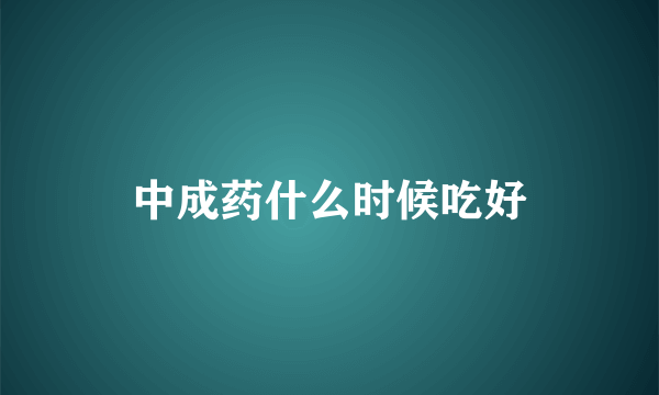 中成药什么时候吃好