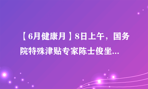【6月健康月】8日上午，国务院特殊津贴专家陈士俊坐诊济南中医肝病医院，场面火爆