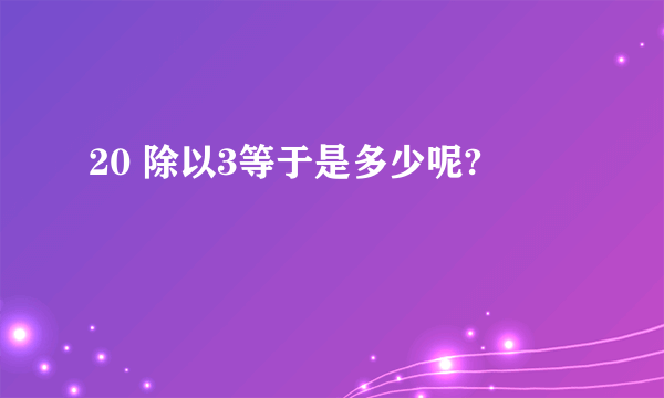 20 除以3等于是多少呢?