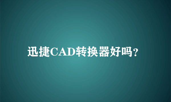 迅捷CAD转换器好吗？