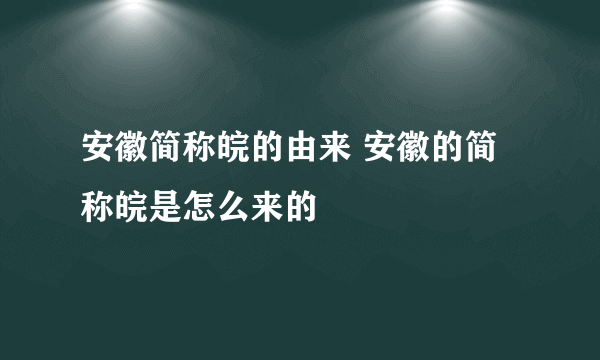安徽简称皖的由来 安徽的简称皖是怎么来的