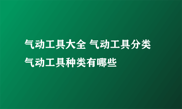 气动工具大全 气动工具分类 气动工具种类有哪些