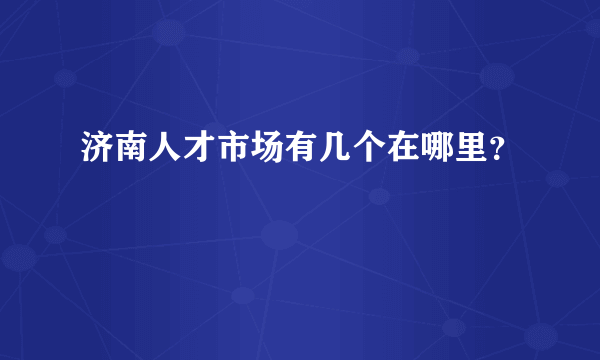 济南人才市场有几个在哪里？