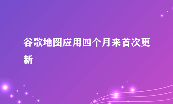 谷歌地图应用四个月来首次更新