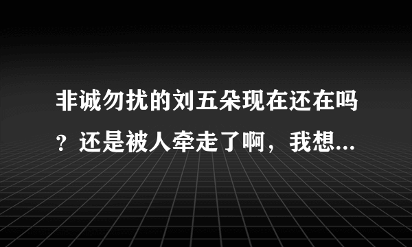 非诚勿扰的刘五朵现在还在吗？还是被人牵走了啊，我想看她的这段视频，