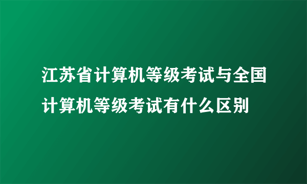 江苏省计算机等级考试与全国计算机等级考试有什么区别