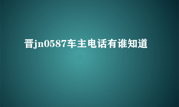 晋jn0587车主电话有谁知道