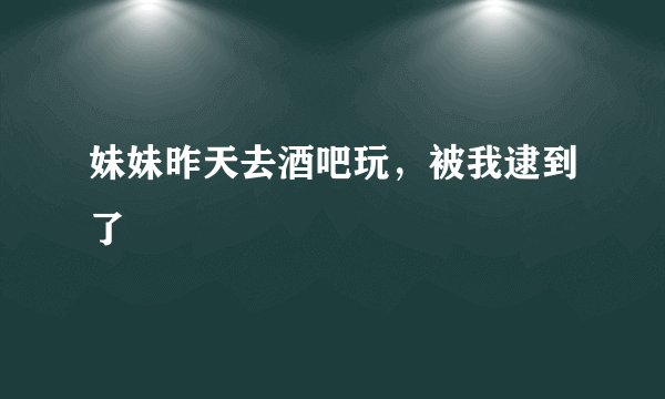 妹妹昨天去酒吧玩，被我逮到了