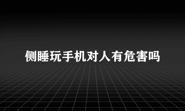 侧睡玩手机对人有危害吗
