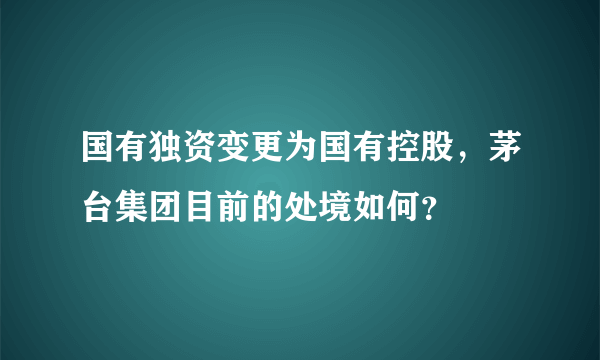 国有独资变更为国有控股，茅台集团目前的处境如何？