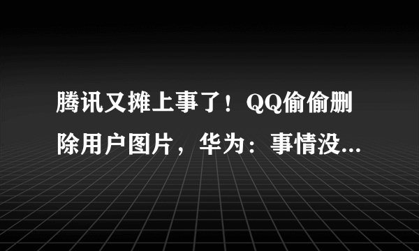 腾讯又摊上事了！QQ偷偷删除用户图片，华为：事情没那么简单