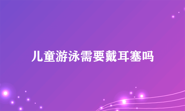 儿童游泳需要戴耳塞吗
