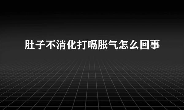 肚子不消化打嗝胀气怎么回事