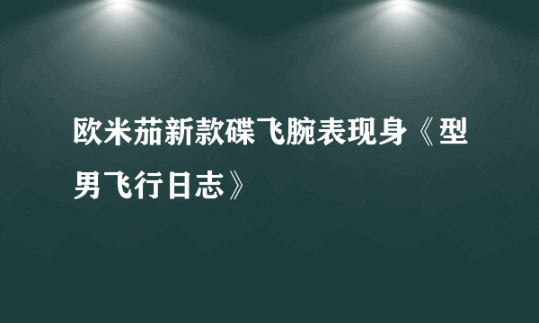 欧米茄新款碟飞腕表现身《型男飞行日志》