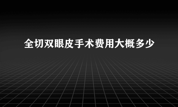 全切双眼皮手术费用大概多少
