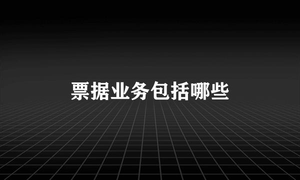 票据业务包括哪些