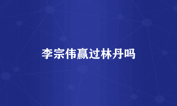 李宗伟赢过林丹吗