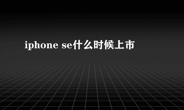iphone se什么时候上市