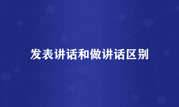 发表讲话和做讲话区别