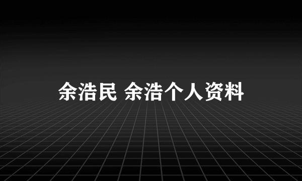余浩民 余浩个人资料