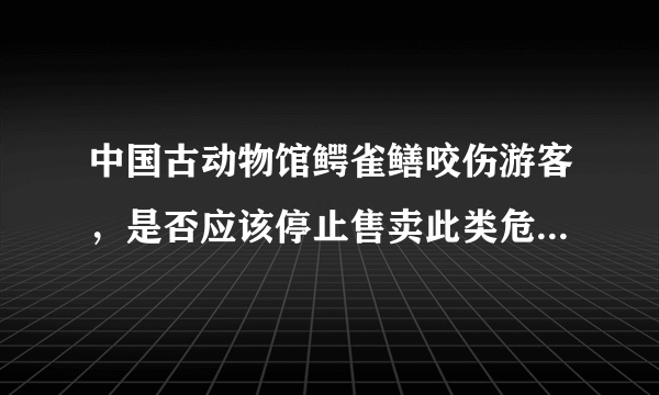 中国古动物馆鳄雀鳝咬伤游客，是否应该停止售卖此类危险动物？