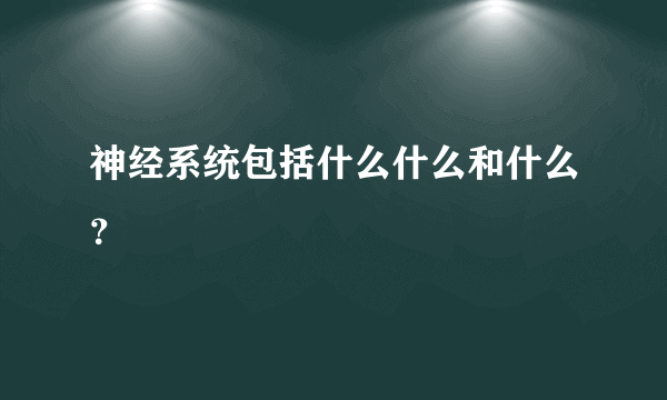 神经系统包括什么什么和什么？