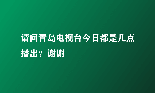 请问青岛电视台今日都是几点播出？谢谢